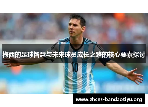 梅西的足球智慧与未来球员成长之路的核心要素探讨