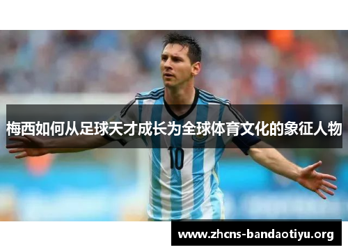 梅西如何从足球天才成长为全球体育文化的象征人物 梅西如何从足球天才成长为全球体育文化的象征人物