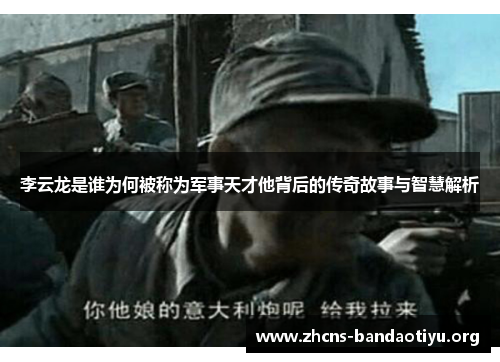 李云龙是谁为何被称为军事天才他背后的传奇故事与智慧解析 李云龙是谁为何被称为军事天才他背后的传奇故事与智慧解析