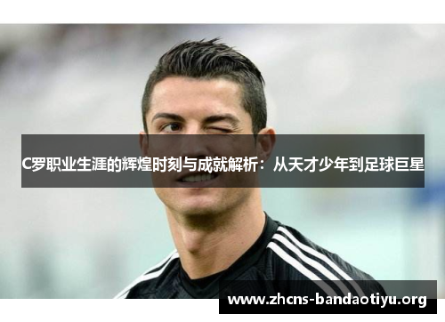C罗职业生涯的辉煌时刻与成就解析：从天才少年到足球巨星