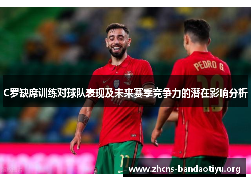 C罗缺席训练对球队表现及未来赛季竞争力的潜在影响分析