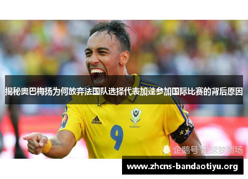 揭秘奥巴梅扬为何放弃法国队选择代表加蓬参加国际比赛的背后原因 揭秘奥巴梅扬为何放弃法国队选择代表加蓬参加国际比赛的背后原因