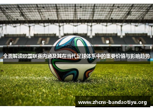 全面解读欧国联赛内涵及其在当代足球体系中的重要价值与影响趋势
