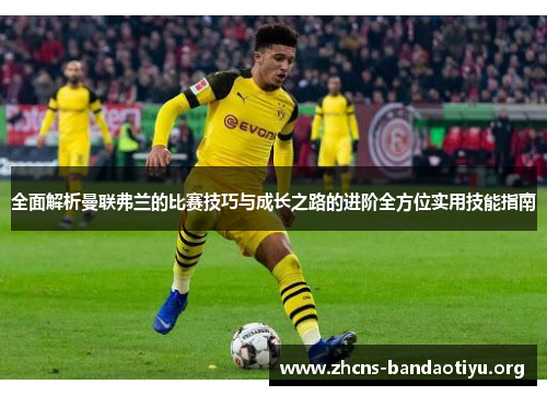 全面解析曼联弗兰的比赛技巧与成长之路的进阶全方位实用技能指南 全面解析曼联弗兰的比赛技巧与成长之路的进阶全方位实用技能指南