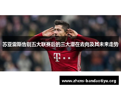 苏亚雷斯告别五大联赛后的三大潜在去向及其未来走势