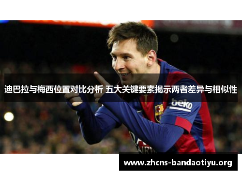 迪巴拉与梅西位置对比分析 五大关键要素揭示两者差异与相似性