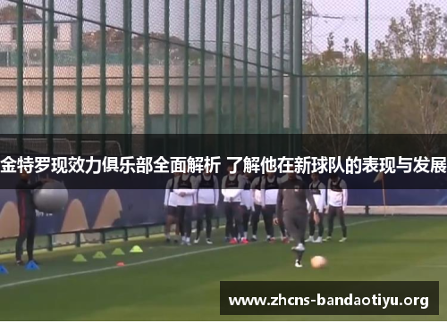 金特罗现效力俱乐部全面解析 了解他在新球队的表现与发展